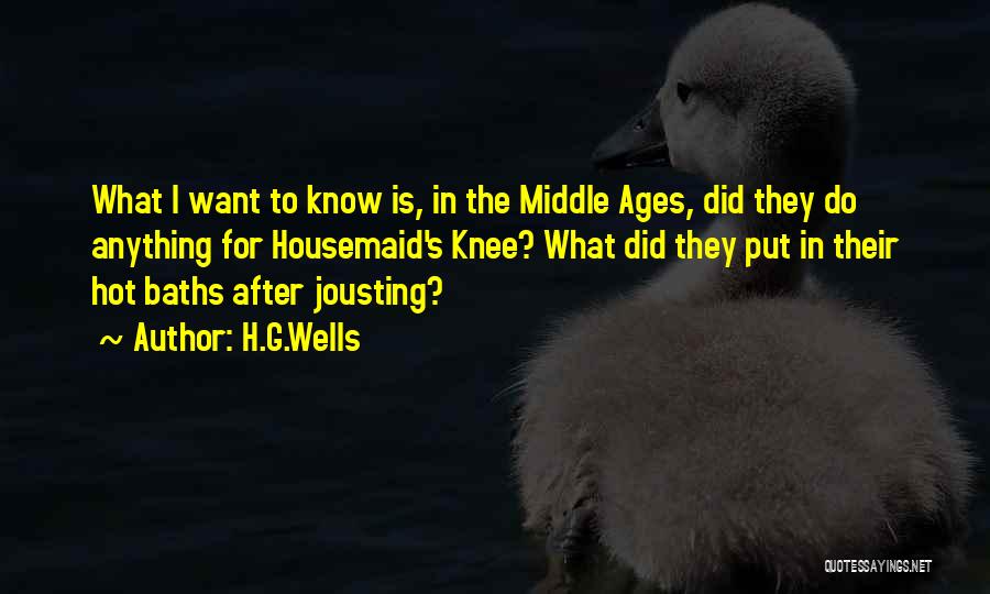 H.G.Wells Quotes: What I Want To Know Is, In The Middle Ages, Did They Do Anything For Housemaid's Knee? What Did They