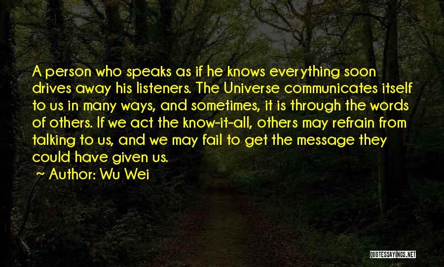 Wu Wei Quotes: A Person Who Speaks As If He Knows Everything Soon Drives Away His Listeners. The Universe Communicates Itself To Us