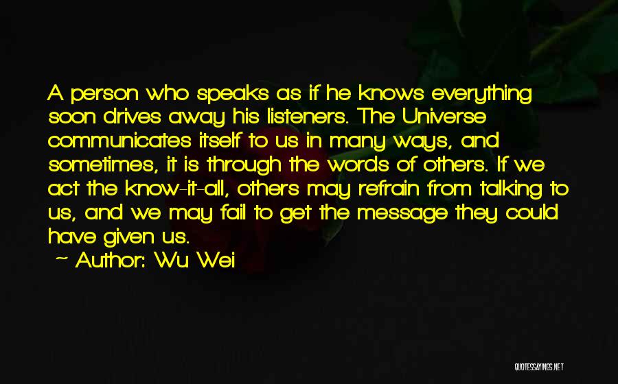 Wu Wei Quotes: A Person Who Speaks As If He Knows Everything Soon Drives Away His Listeners. The Universe Communicates Itself To Us