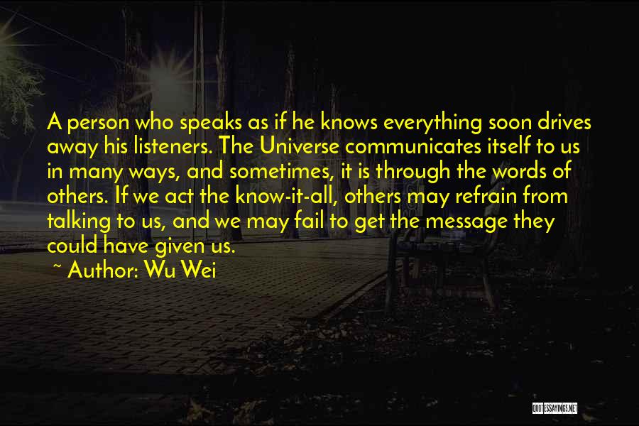 Wu Wei Quotes: A Person Who Speaks As If He Knows Everything Soon Drives Away His Listeners. The Universe Communicates Itself To Us
