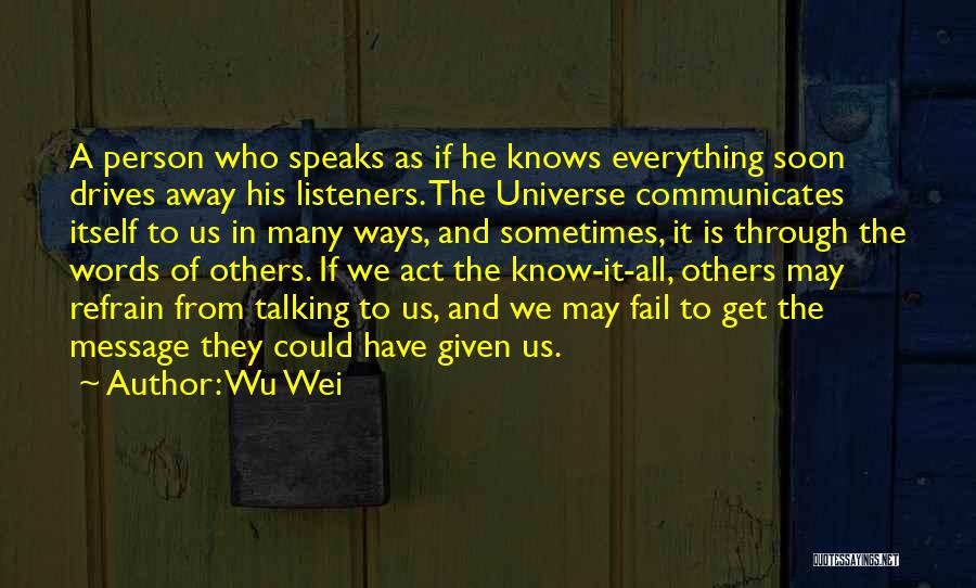 Wu Wei Quotes: A Person Who Speaks As If He Knows Everything Soon Drives Away His Listeners. The Universe Communicates Itself To Us