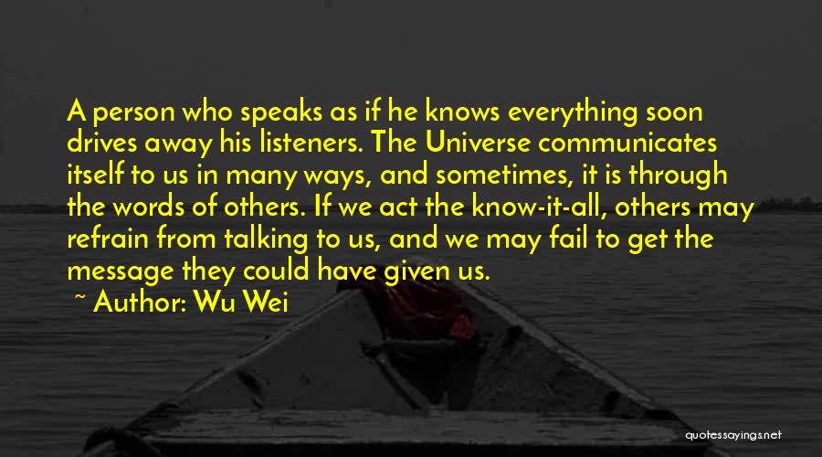 Wu Wei Quotes: A Person Who Speaks As If He Knows Everything Soon Drives Away His Listeners. The Universe Communicates Itself To Us