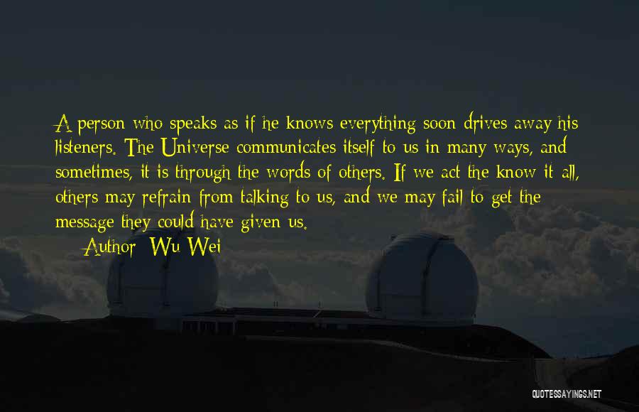 Wu Wei Quotes: A Person Who Speaks As If He Knows Everything Soon Drives Away His Listeners. The Universe Communicates Itself To Us