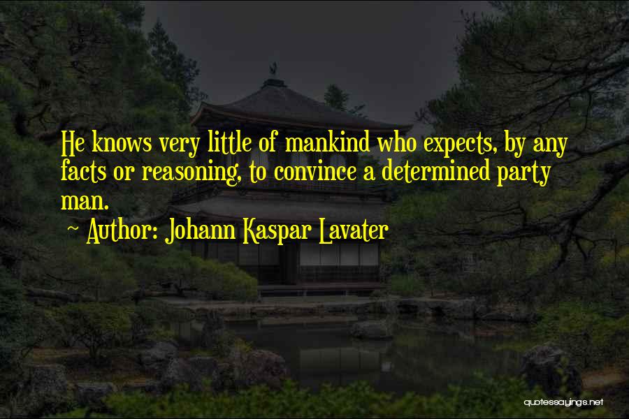 Johann Kaspar Lavater Quotes: He Knows Very Little Of Mankind Who Expects, By Any Facts Or Reasoning, To Convince A Determined Party Man.