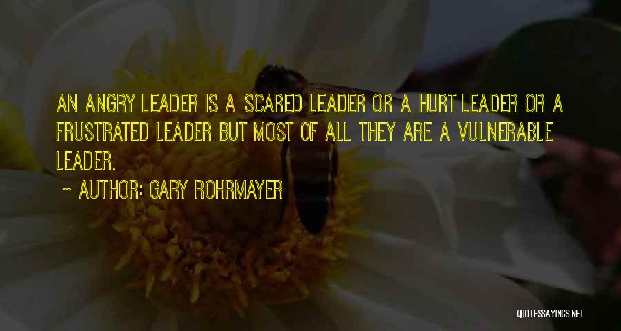 Gary Rohrmayer Quotes: An Angry Leader Is A Scared Leader Or A Hurt Leader Or A Frustrated Leader But Most Of All They