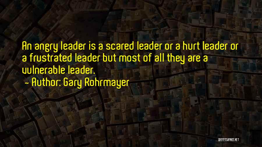 Gary Rohrmayer Quotes: An Angry Leader Is A Scared Leader Or A Hurt Leader Or A Frustrated Leader But Most Of All They