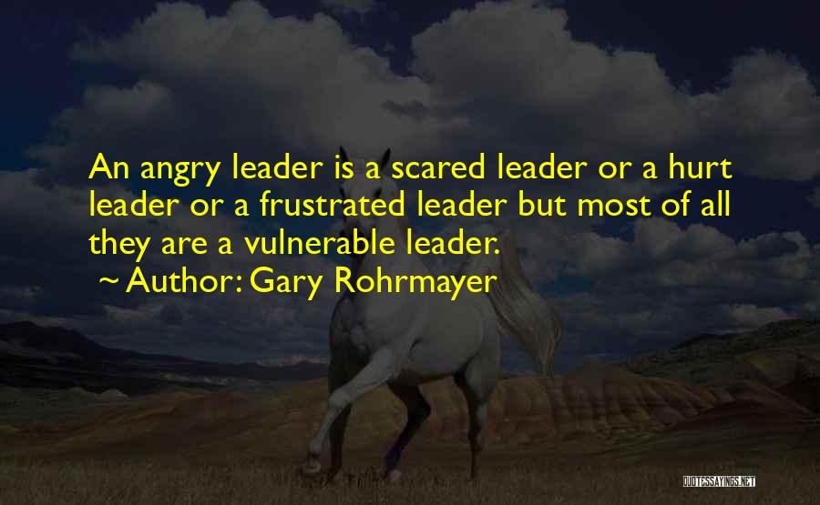 Gary Rohrmayer Quotes: An Angry Leader Is A Scared Leader Or A Hurt Leader Or A Frustrated Leader But Most Of All They