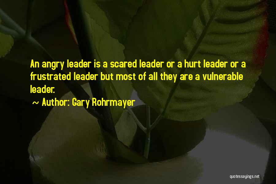 Gary Rohrmayer Quotes: An Angry Leader Is A Scared Leader Or A Hurt Leader Or A Frustrated Leader But Most Of All They