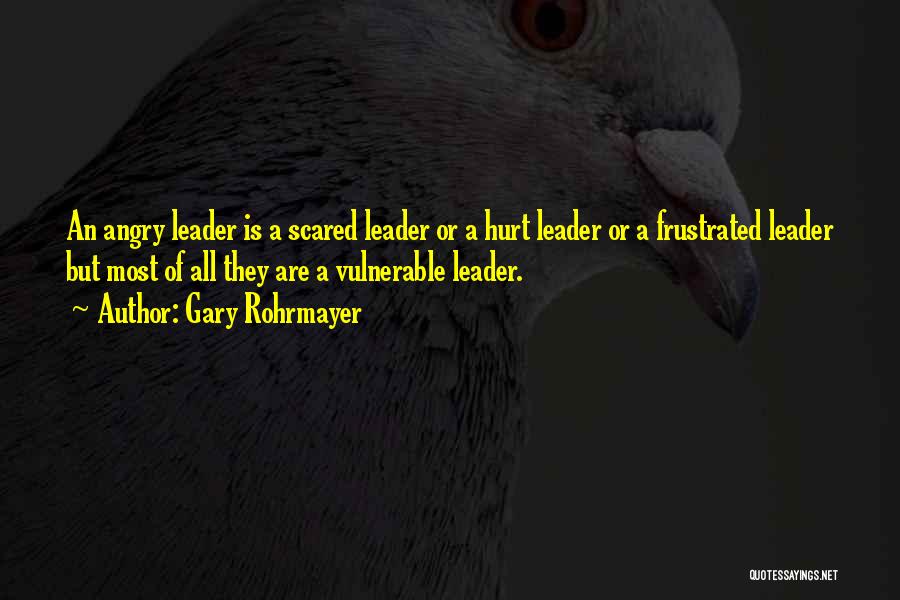 Gary Rohrmayer Quotes: An Angry Leader Is A Scared Leader Or A Hurt Leader Or A Frustrated Leader But Most Of All They