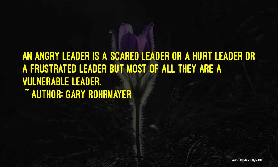 Gary Rohrmayer Quotes: An Angry Leader Is A Scared Leader Or A Hurt Leader Or A Frustrated Leader But Most Of All They