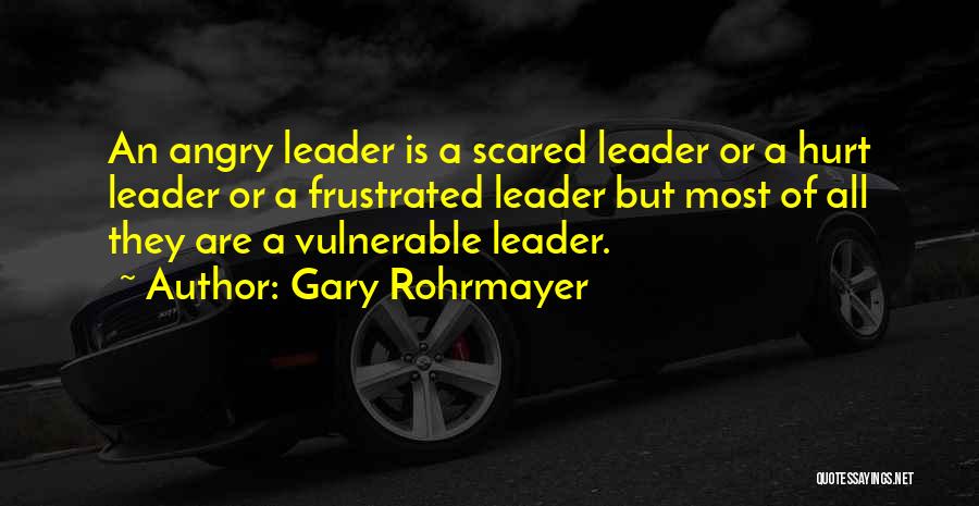 Gary Rohrmayer Quotes: An Angry Leader Is A Scared Leader Or A Hurt Leader Or A Frustrated Leader But Most Of All They