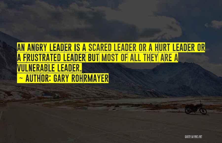 Gary Rohrmayer Quotes: An Angry Leader Is A Scared Leader Or A Hurt Leader Or A Frustrated Leader But Most Of All They