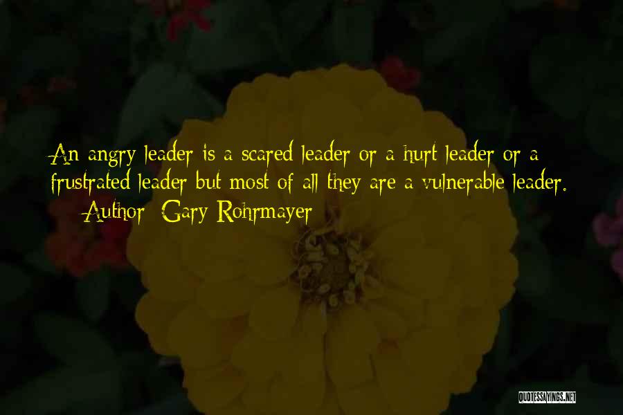 Gary Rohrmayer Quotes: An Angry Leader Is A Scared Leader Or A Hurt Leader Or A Frustrated Leader But Most Of All They