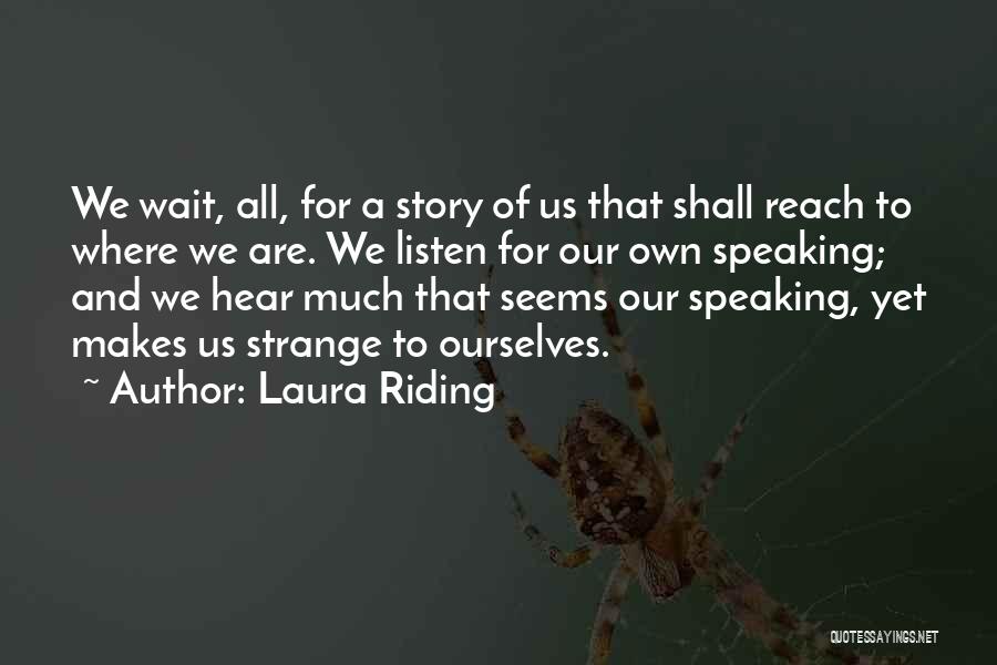 Laura Riding Quotes: We Wait, All, For A Story Of Us That Shall Reach To Where We Are. We Listen For Our Own