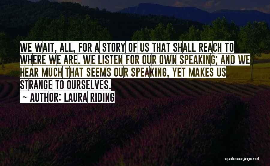 Laura Riding Quotes: We Wait, All, For A Story Of Us That Shall Reach To Where We Are. We Listen For Our Own