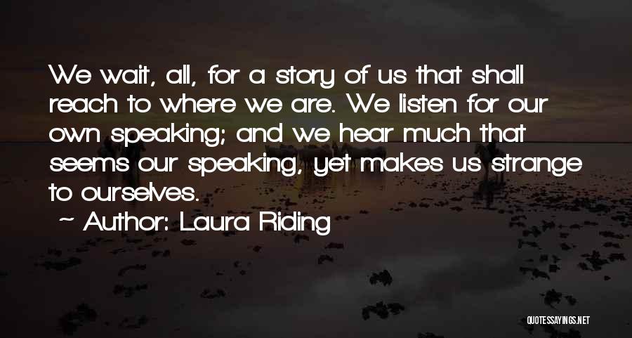 Laura Riding Quotes: We Wait, All, For A Story Of Us That Shall Reach To Where We Are. We Listen For Our Own