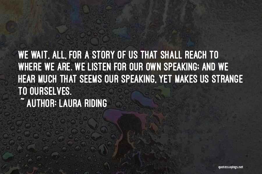 Laura Riding Quotes: We Wait, All, For A Story Of Us That Shall Reach To Where We Are. We Listen For Our Own