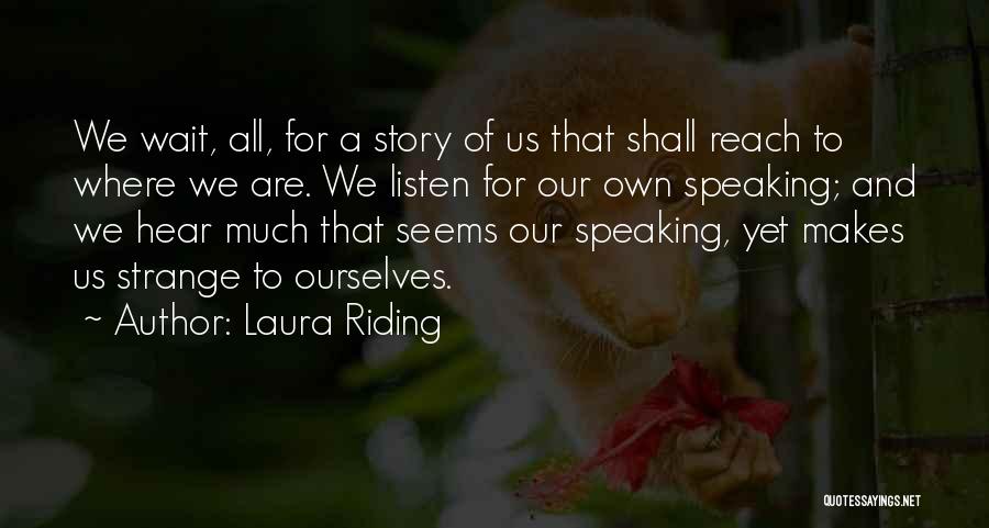 Laura Riding Quotes: We Wait, All, For A Story Of Us That Shall Reach To Where We Are. We Listen For Our Own