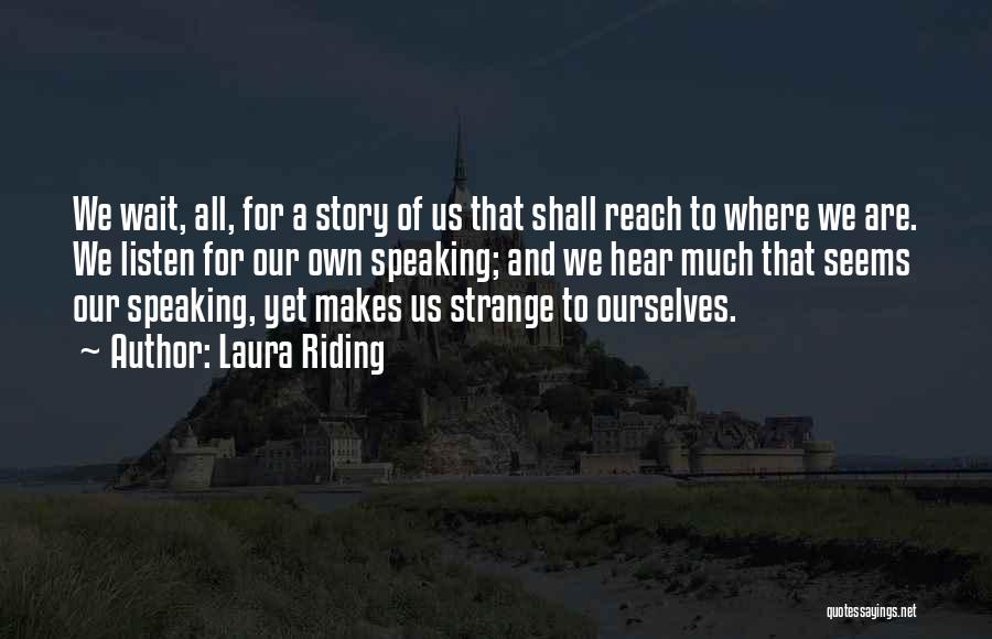 Laura Riding Quotes: We Wait, All, For A Story Of Us That Shall Reach To Where We Are. We Listen For Our Own