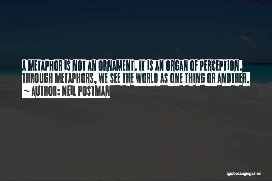 Neil Postman Quotes: A Metaphor Is Not An Ornament. It Is An Organ Of Perception. Through Metaphors, We See The World As One