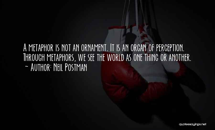 Neil Postman Quotes: A Metaphor Is Not An Ornament. It Is An Organ Of Perception. Through Metaphors, We See The World As One