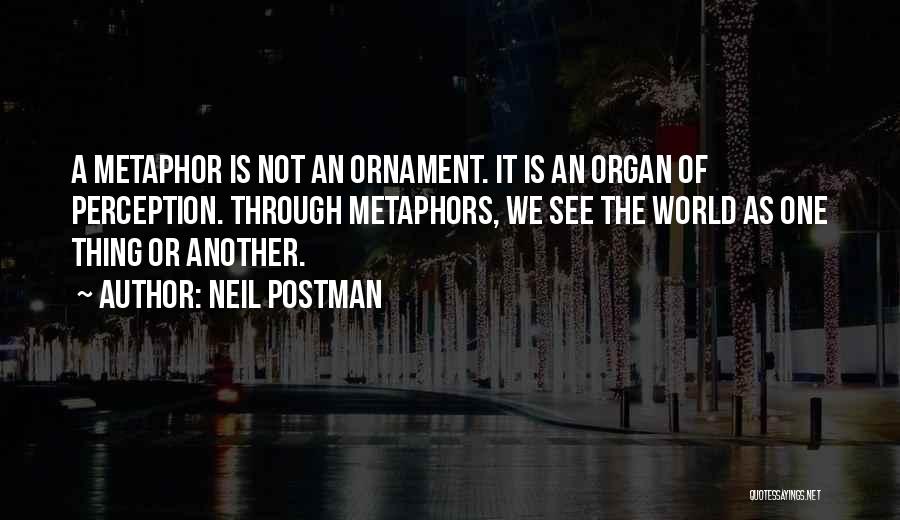 Neil Postman Quotes: A Metaphor Is Not An Ornament. It Is An Organ Of Perception. Through Metaphors, We See The World As One