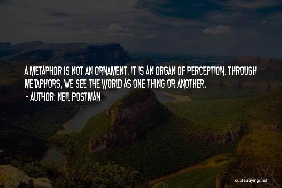 Neil Postman Quotes: A Metaphor Is Not An Ornament. It Is An Organ Of Perception. Through Metaphors, We See The World As One