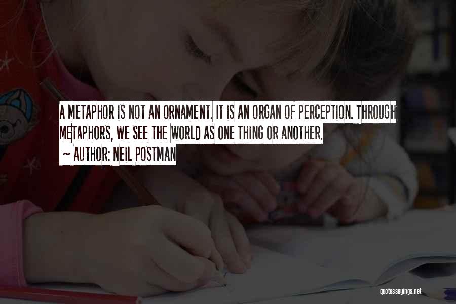 Neil Postman Quotes: A Metaphor Is Not An Ornament. It Is An Organ Of Perception. Through Metaphors, We See The World As One