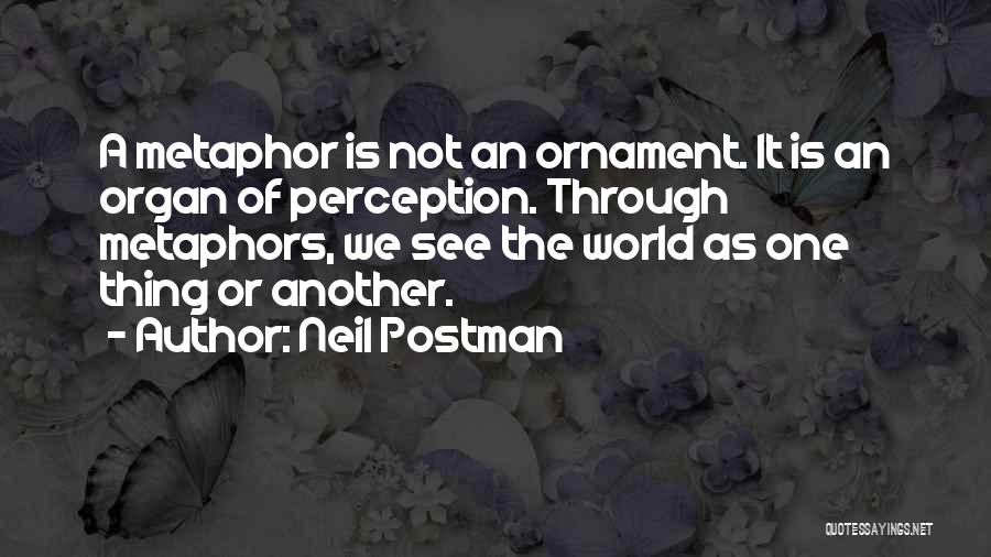 Neil Postman Quotes: A Metaphor Is Not An Ornament. It Is An Organ Of Perception. Through Metaphors, We See The World As One