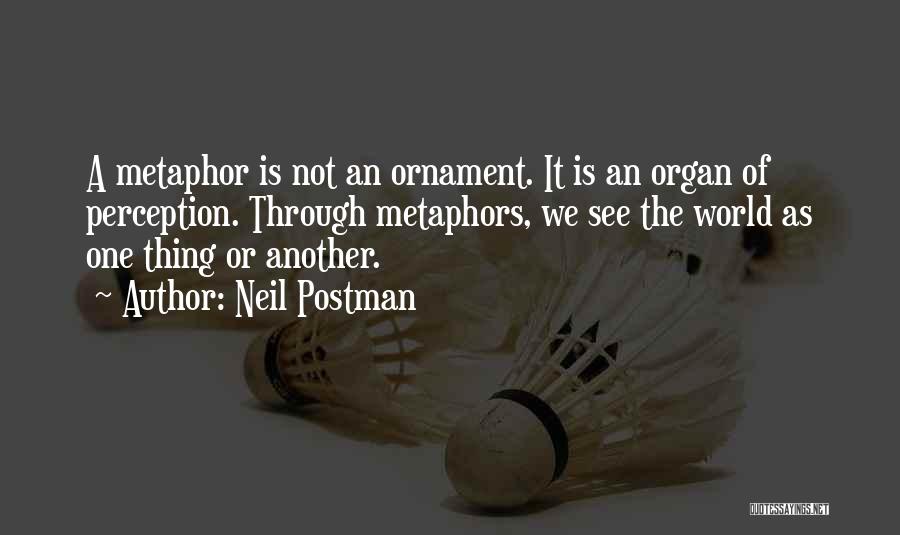 Neil Postman Quotes: A Metaphor Is Not An Ornament. It Is An Organ Of Perception. Through Metaphors, We See The World As One