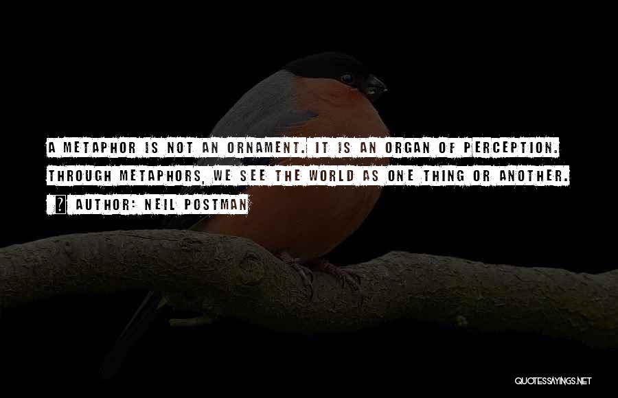 Neil Postman Quotes: A Metaphor Is Not An Ornament. It Is An Organ Of Perception. Through Metaphors, We See The World As One