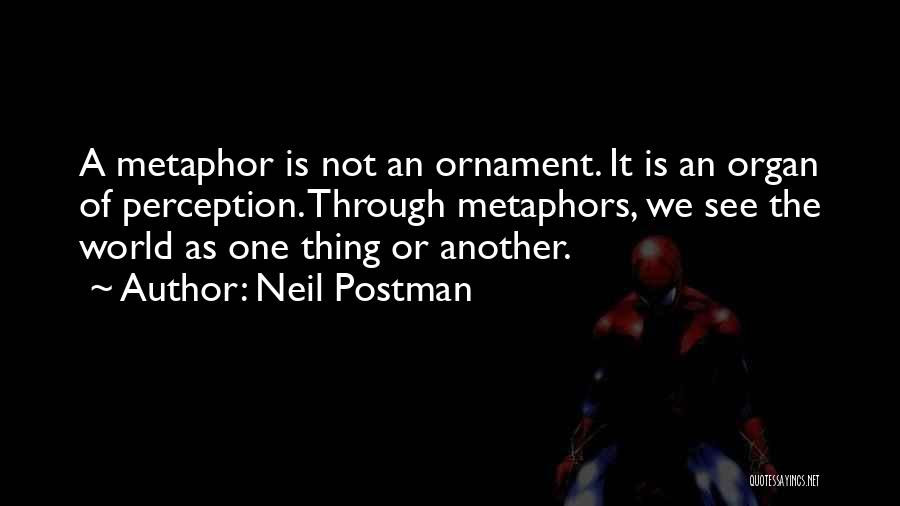 Neil Postman Quotes: A Metaphor Is Not An Ornament. It Is An Organ Of Perception. Through Metaphors, We See The World As One