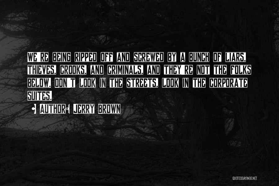 Jerry Brown Quotes: We're Being Ripped Off And Screwed By A Bunch Of Liars, Thieves, Crooks, And Criminals, And They're Not The Folks