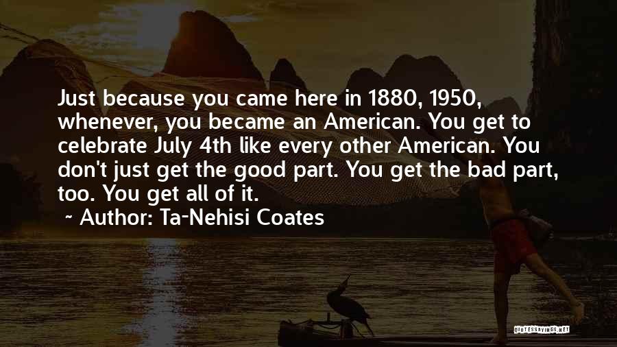 Ta-Nehisi Coates Quotes: Just Because You Came Here In 1880, 1950, Whenever, You Became An American. You Get To Celebrate July 4th Like