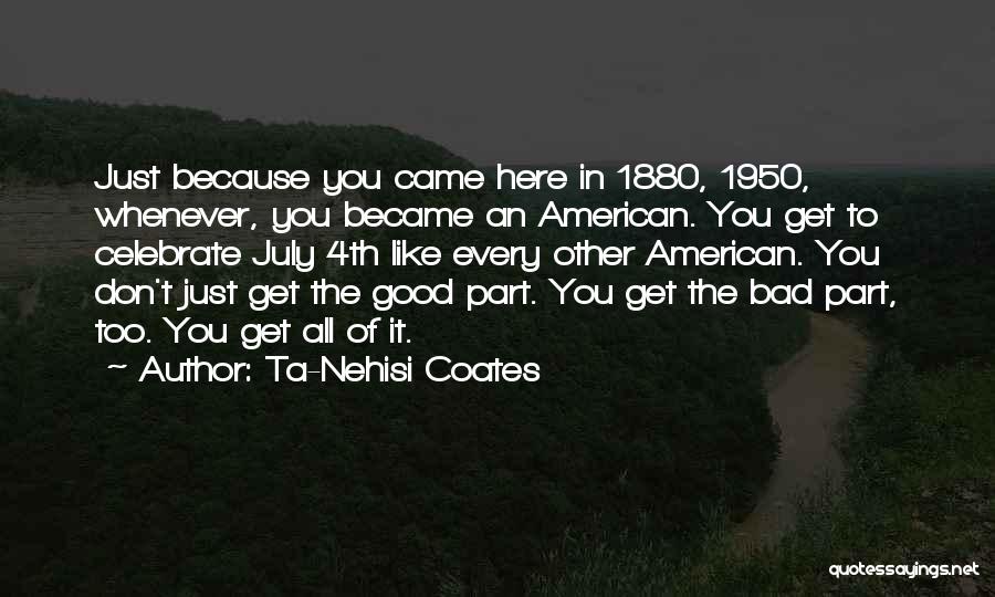 Ta-Nehisi Coates Quotes: Just Because You Came Here In 1880, 1950, Whenever, You Became An American. You Get To Celebrate July 4th Like
