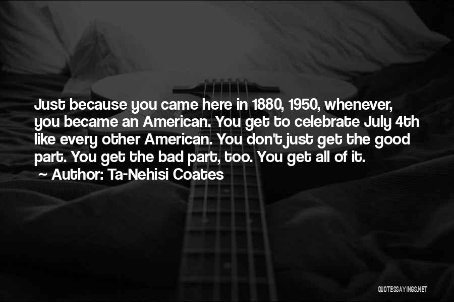 Ta-Nehisi Coates Quotes: Just Because You Came Here In 1880, 1950, Whenever, You Became An American. You Get To Celebrate July 4th Like