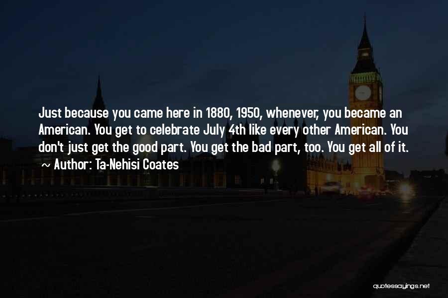 Ta-Nehisi Coates Quotes: Just Because You Came Here In 1880, 1950, Whenever, You Became An American. You Get To Celebrate July 4th Like