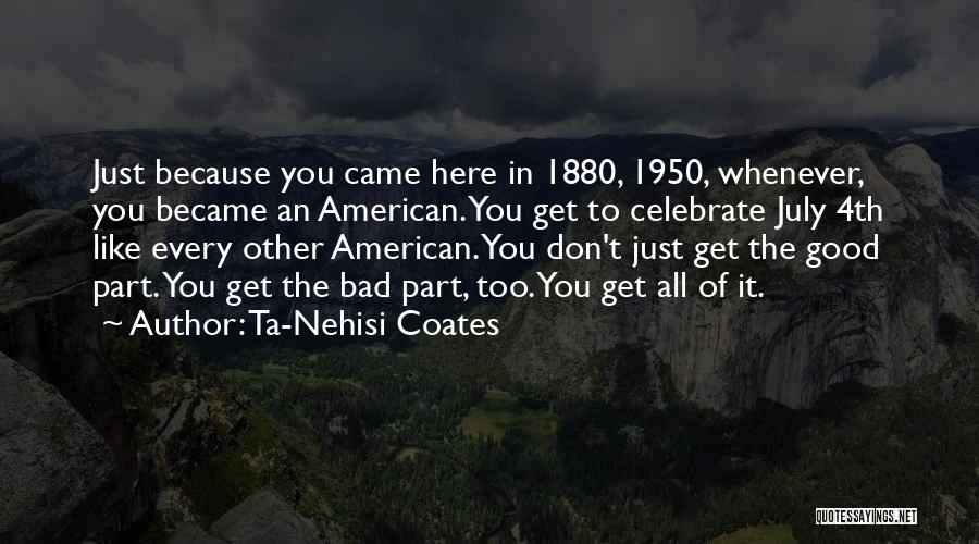 Ta-Nehisi Coates Quotes: Just Because You Came Here In 1880, 1950, Whenever, You Became An American. You Get To Celebrate July 4th Like