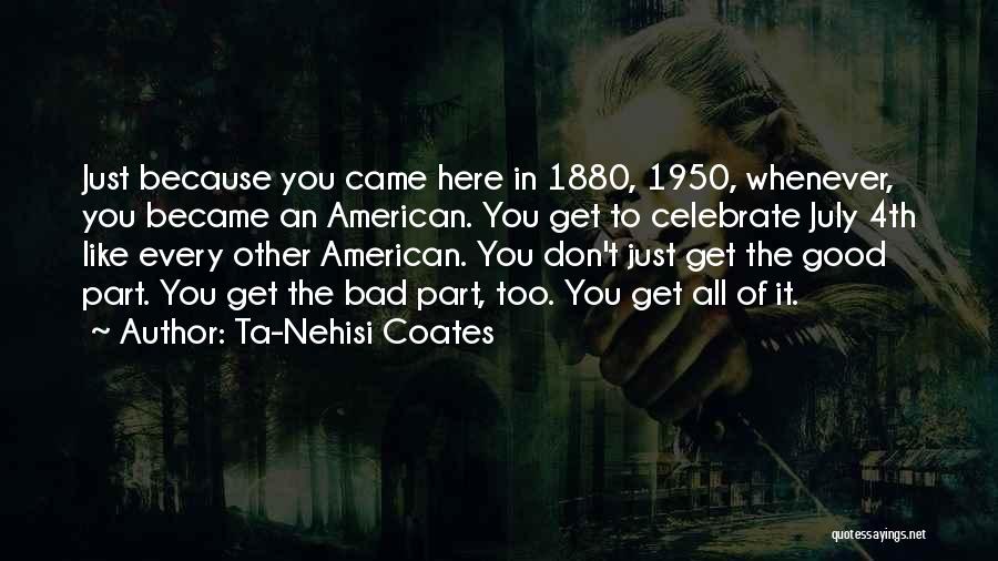 Ta-Nehisi Coates Quotes: Just Because You Came Here In 1880, 1950, Whenever, You Became An American. You Get To Celebrate July 4th Like