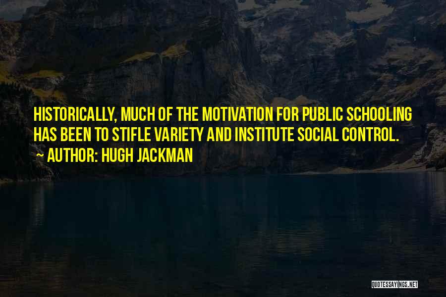 Hugh Jackman Quotes: Historically, Much Of The Motivation For Public Schooling Has Been To Stifle Variety And Institute Social Control.