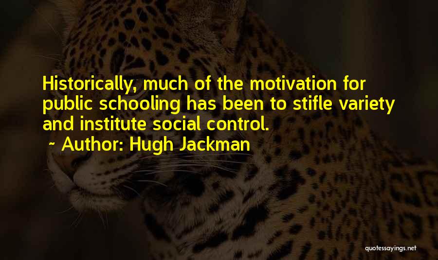 Hugh Jackman Quotes: Historically, Much Of The Motivation For Public Schooling Has Been To Stifle Variety And Institute Social Control.