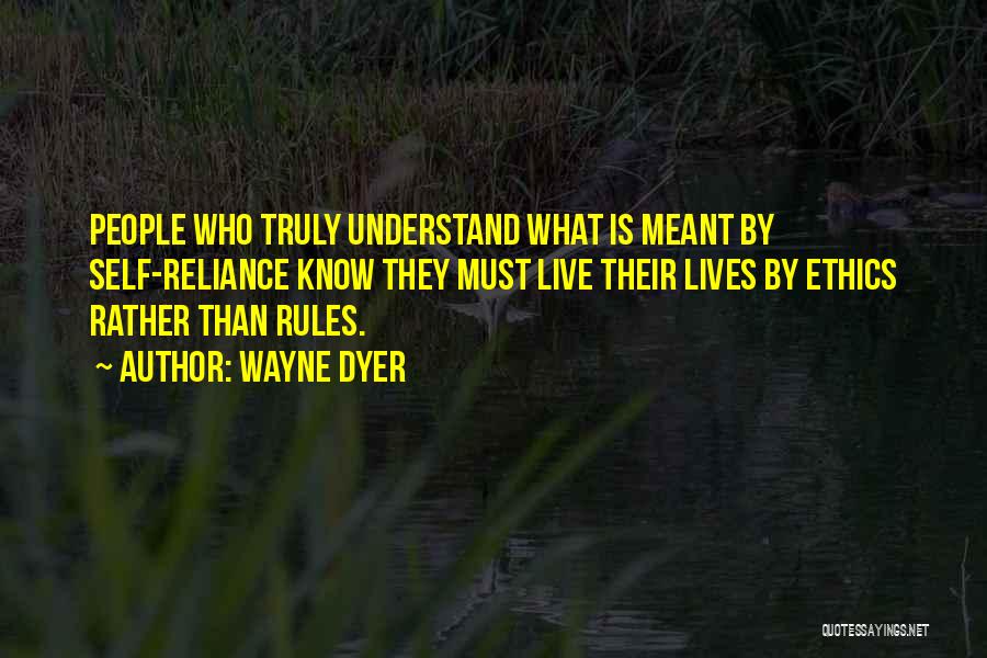 Wayne Dyer Quotes: People Who Truly Understand What Is Meant By Self-reliance Know They Must Live Their Lives By Ethics Rather Than Rules.