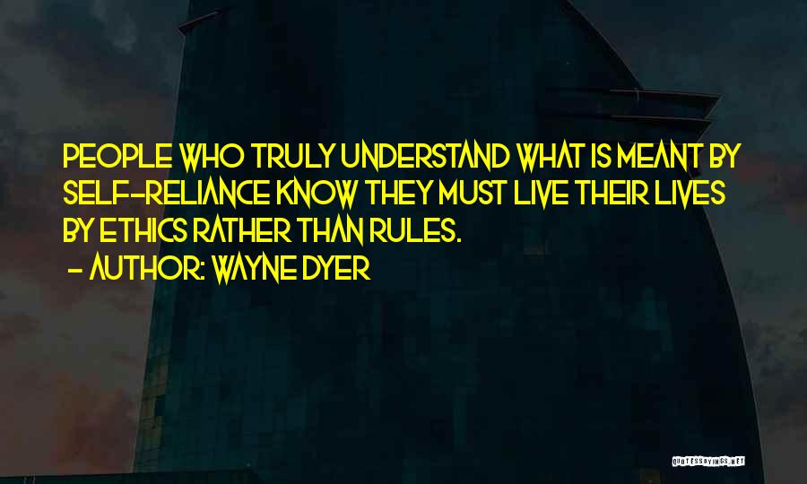 Wayne Dyer Quotes: People Who Truly Understand What Is Meant By Self-reliance Know They Must Live Their Lives By Ethics Rather Than Rules.