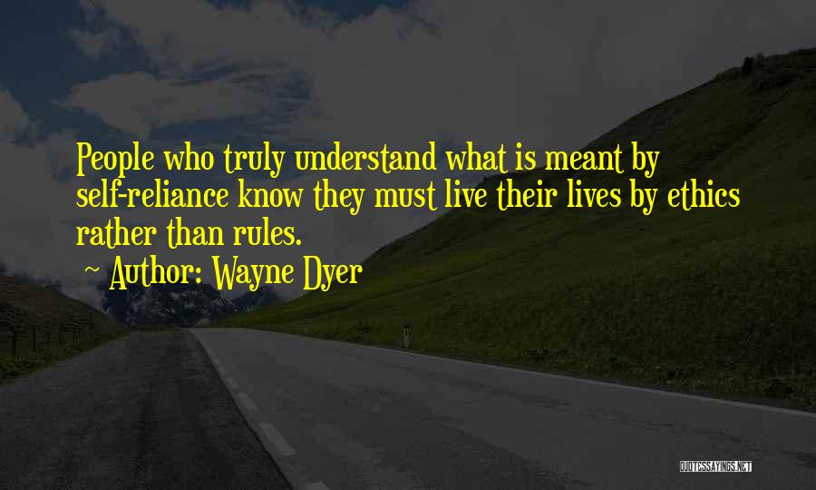 Wayne Dyer Quotes: People Who Truly Understand What Is Meant By Self-reliance Know They Must Live Their Lives By Ethics Rather Than Rules.