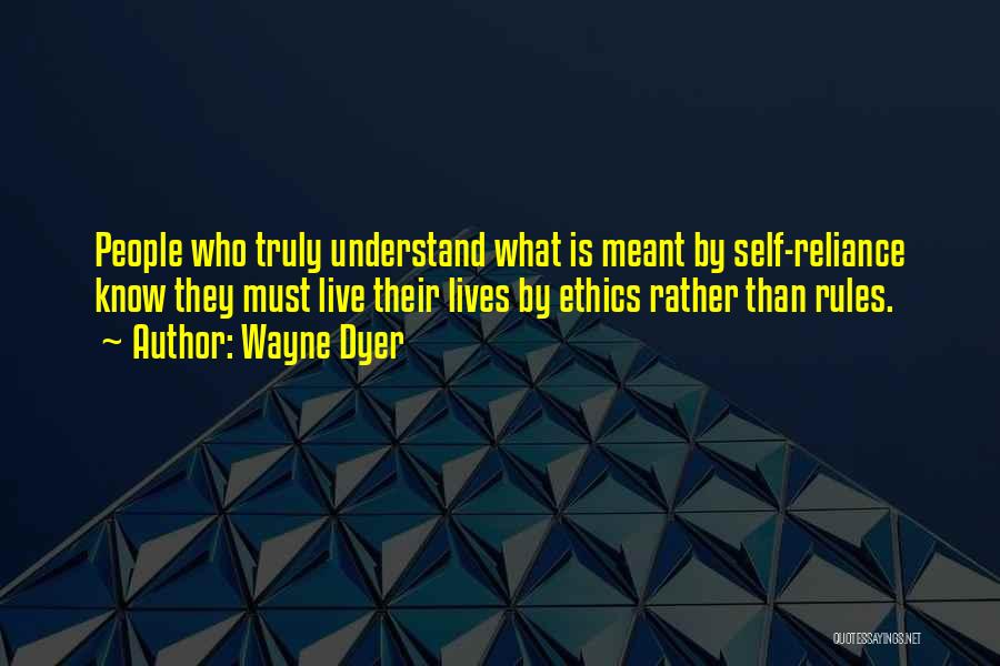 Wayne Dyer Quotes: People Who Truly Understand What Is Meant By Self-reliance Know They Must Live Their Lives By Ethics Rather Than Rules.