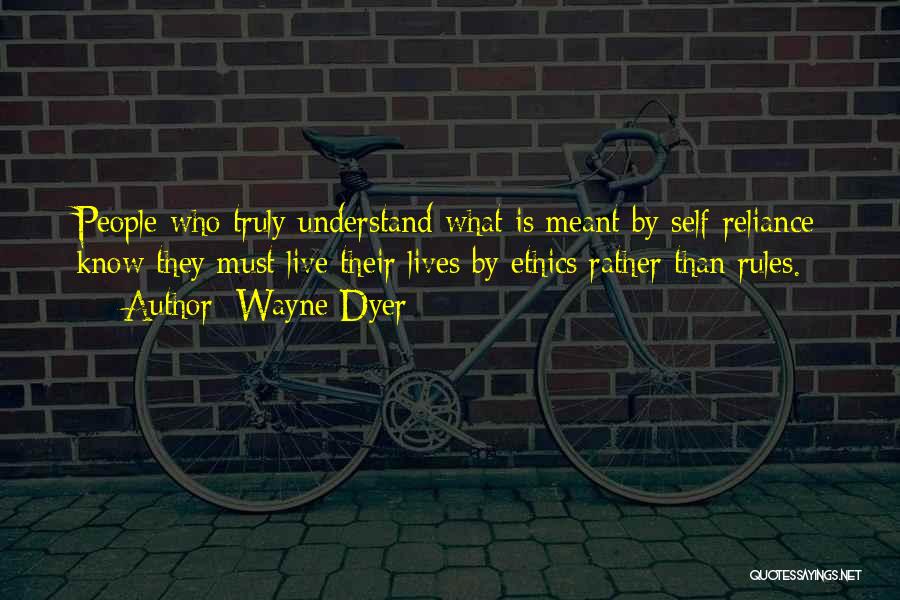 Wayne Dyer Quotes: People Who Truly Understand What Is Meant By Self-reliance Know They Must Live Their Lives By Ethics Rather Than Rules.