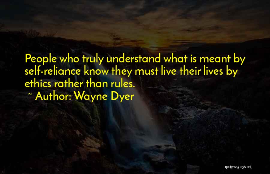 Wayne Dyer Quotes: People Who Truly Understand What Is Meant By Self-reliance Know They Must Live Their Lives By Ethics Rather Than Rules.