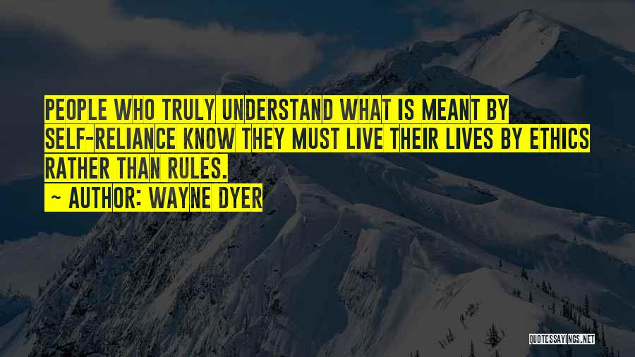 Wayne Dyer Quotes: People Who Truly Understand What Is Meant By Self-reliance Know They Must Live Their Lives By Ethics Rather Than Rules.