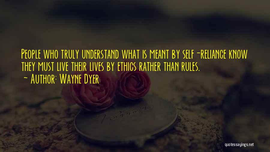 Wayne Dyer Quotes: People Who Truly Understand What Is Meant By Self-reliance Know They Must Live Their Lives By Ethics Rather Than Rules.