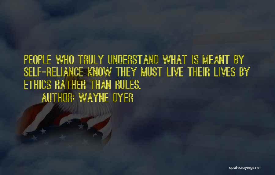 Wayne Dyer Quotes: People Who Truly Understand What Is Meant By Self-reliance Know They Must Live Their Lives By Ethics Rather Than Rules.